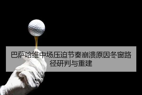 巴萨哈维中场压迫节奏崩溃原因冬窗路径研判与重建